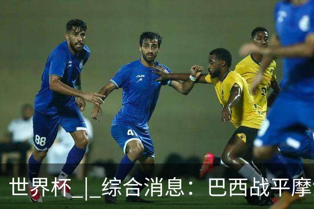 世界杯 | 综合消息：巴西战平摩洛哥 卡塔尔首获积分