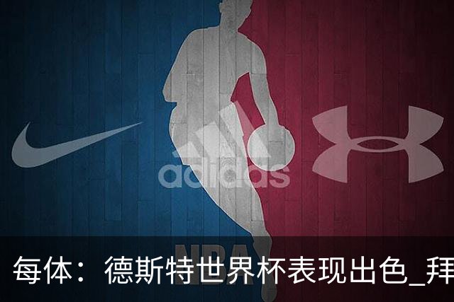 每体：德斯特世界杯表现出色 拜仁等队有意、巴萨有20%转会分成