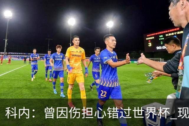 科内：曾因伤担心错过世界杯 现在只想专注世界杯不去想转会